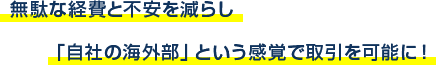 無駄な経費と不安を減らし「自社の海外部」という感覚で取引を可能に！